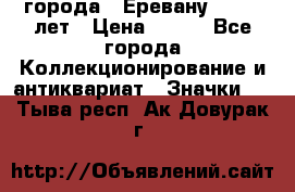 1.1) города : Еревану - 2750 лет › Цена ­ 149 - Все города Коллекционирование и антиквариат » Значки   . Тыва респ.,Ак-Довурак г.